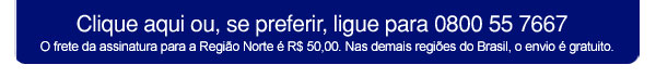 Clique aqui ou, se preferir, ligue para 0800 55 7667 - O frete da assinatura para a Região Norte é R$ 50,00. Para as demais regiões do Brasil, o envio é gratuito.